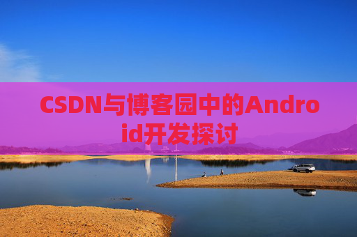 CSDN与博客园中的Android开发探讨