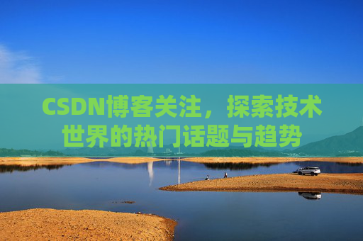 CSDN博客关注，探索技术世界的热门话题与趋势