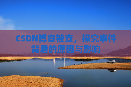 CSDN博客被查,探究事件背后的原因与影响